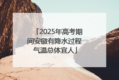 2025年高考期间安徽有降水过程 气温总体宜人
