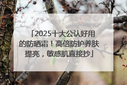 2025十大公认好用的防晒霜！高倍防护养肤提亮，敏感肌直接抄