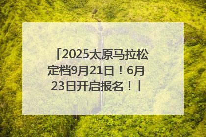 2025太原马拉松定档9月21日！6月23日开启报名！