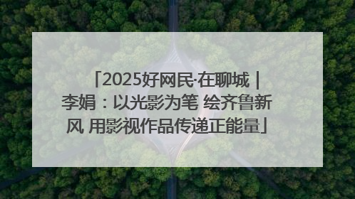 2025好网民·在聊城｜李娟：以光影为笔 绘齐鲁新风 用影视作品传递正能量