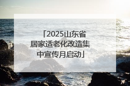 2025山东省居家适老化改造集中宣传月启动
