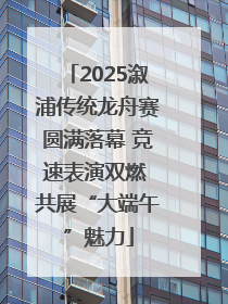 2025溆浦传统龙舟赛圆满落幕 竞速表演双燃 共展“大端午”魅力