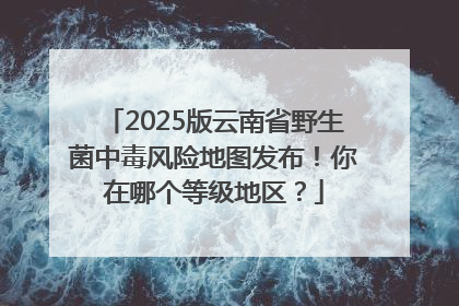 2025版云南省野生菌中毒风险地图发布！你在哪个等级地区？
