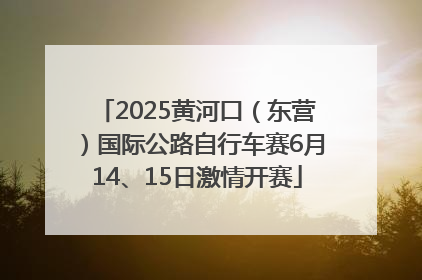 2025黄河口（东营）国际公路自行车赛6月14、15日激情开赛
