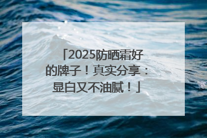 2025防晒霜好的牌子！真实分享：显白又不油腻！