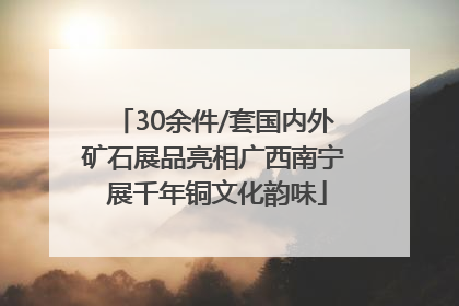 30余件/套国内外矿石展品亮相广西南宁 展千年铜文化韵味