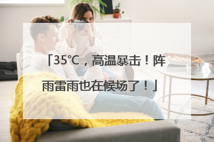 35℃，高温暴击！阵雨雷雨也在候场了！