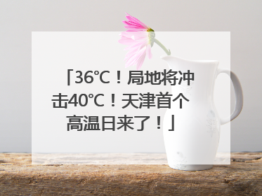 36℃！局地将冲击40℃！天津首个高温日来了！