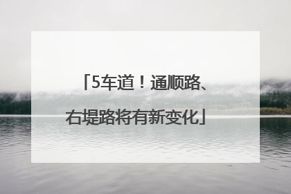 5车道！通顺路、右堤路将有新变化