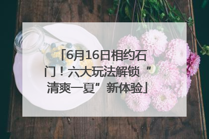 6月16日相约石门！六大玩法解锁“清爽一夏”新体验