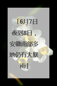 6月7日夜到8日，安徽南部多地仍有大暴雨