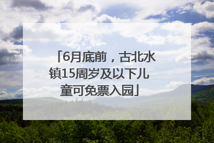 6月底前，古北水镇15周岁及以下儿童可免票入园