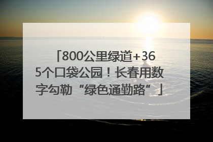 800公里绿道+365个口袋公园！长春用数字勾勒“绿色通勤路”