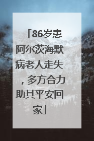 86岁患阿尔茨海默病老人走失，多方合力助其平安回家