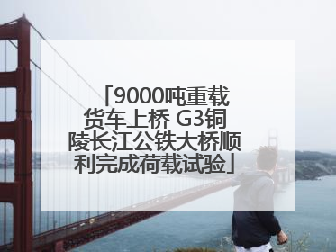 9000吨重载货车上桥 G3铜陵长江公铁大桥顺利完成荷载试验