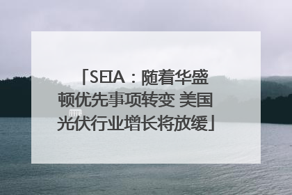SEIA：随着华盛顿优先事项转变 美国光伏行业增长将放缓