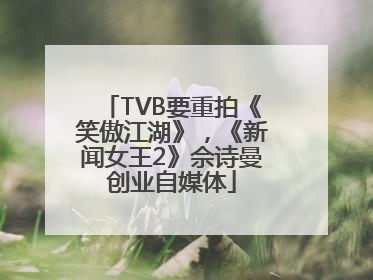 TVB要重拍《笑傲江湖》，《新闻女王2》佘诗曼创业自媒体